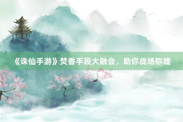 《诛仙手游》焚香手段大融会，助你战场称雄